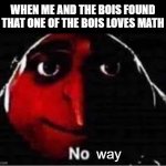 i   l o v e math, tho | WHEN ME AND THE BOIS FOUND THAT ONE OF THE BOIS LOVES MATH; way | image tagged in gru saying no | made w/ Imgflip meme maker