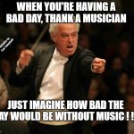 Angry Musician | WHEN YOU'RE HAVING A BAD DAY, THANK A MUSICIAN; MEMEs by Dan Campbell; JUST IMAGINE HOW BAD THE DAY WOULD BE WITHOUT MUSIC ! ! ! | image tagged in angry musician | made w/ Imgflip meme maker