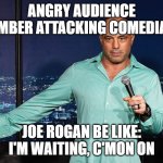 Joe Rogan | ANGRY AUDIENCE MEMBER ATTACKING COMEDIANS; JOE ROGAN BE LIKE: I'M WAITING, C'MON ON | image tagged in joe rogan | made w/ Imgflip meme maker