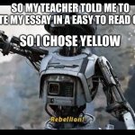 have a good time reading! | SO MY TEACHER TOLD ME TO WRITE MY ESSAY IN A EASY TO READ COLOR; SO I CHOSE YELLOW | image tagged in rebellion | made w/ Imgflip meme maker