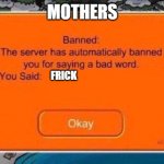 The server has automatically banned you for saying a bad word | MOTHERS; FRICK | image tagged in the server has automatically banned you for saying a bad word | made w/ Imgflip meme maker