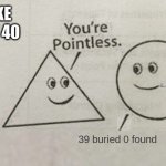 Make that 40 | MAKE THAT 40; 39 buried 0 found | image tagged in you're pointless blank,uh oh,69,39 buried 0 found | made w/ Imgflip meme maker