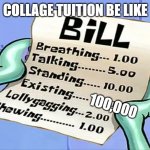 idk | COLLAGE TUITION BE LIKE; 100,000 | image tagged in squidwards bill | made w/ Imgflip meme maker