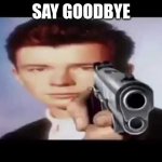 Say Goobye | SAY GOODBYE | image tagged in rick astley pointing at you | made w/ Imgflip meme maker