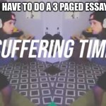 yub | ME WHEN I HAVE TO DO A 3 PAGED ESSAY IN 1 HOUR | image tagged in suffering time | made w/ Imgflip meme maker