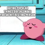 Kirby has a fun fact for U | HATING POPULAR THINGS DOESN’T MAKE YOU AN INTERESTING PERSON | image tagged in kirby sign | made w/ Imgflip meme maker