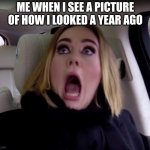 Adele shocked | ME WHEN I SEE A PICTURE OF HOW I LOOKED A YEAR AGO | image tagged in adele shocked | made w/ Imgflip meme maker