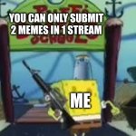 wait if you wanna see this in a stream | YOU CAN ONLY SUBMIT 2 MEMES IN 1 STREAM; ME | image tagged in sponegbob is coming for you | made w/ Imgflip meme maker