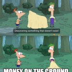 Discovering Something That Doesn’t Exist | MONEY ON THE GROUND | image tagged in discovering something that doesn t exist | made w/ Imgflip meme maker