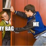 Who else can relate? | ME; MY BAG | image tagged in bully shoving nerd into locker,highschool | made w/ Imgflip meme maker