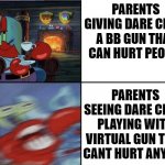toy gun vs game gun | PARENTS GIVING DARE CHILD A BB GUN THAT CAN HURT PEOPLE; PARENTS SEEING DARE CHILD PLAYING WITH VIRTUAL GUN THAT CANT HURT ANYONE | image tagged in calm and angry | made w/ Imgflip meme maker