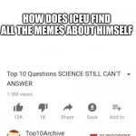Seriously | HOW DOES ICEU FIND ALL THE MEMES ABOUT HIMSELF | image tagged in unanswerd questions | made w/ Imgflip meme maker