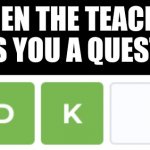 Easy answer | WHEN THE TEACHER ASKS YOU A QUESTION | image tagged in idk wordle,funny,memes | made w/ Imgflip meme maker