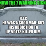 Up-Vote Obsession Knows No Boundary | KNOW THE 7 WARNING SIGNS R.I.P.
HE WAS A GOOD MAN. BUT HIS ADDICTION TO UP-VOTES KILLED HIM. | image tagged in gravestone | made w/ Imgflip meme maker