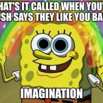Imagination Spongebob | WHAT'S IT CALLED WHEN YOU'RE CRUSH SAYS THEY LIKE YOU BACK? IMAGINATION | image tagged in memes,imagination spongebob | made w/ Imgflip meme maker