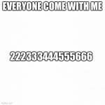 White backround | EVERYONE COME WITH ME 222333444555666 | image tagged in white backround | made w/ Imgflip meme maker
