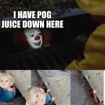 pennywise in sewer | I HAVE POG JUICE DOWN HERE | image tagged in pennywise in sewer | made w/ Imgflip meme maker