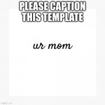 ur mom | PLEASE CAPTION THIS TEMPLATE | image tagged in ur mom | made w/ Imgflip meme maker