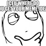Iceu Iceu Iceu Iceu Iceu Iceu Iceu Iceu Iceu Iceu Iceu Iceu Iceu Iceu Iceu Iceu Iceu Iceu Iceu Iceu Iceu Iceu Iceu Iceu Iceu Ice | ICEU WHERE DO YOU GET YOUR MEME IDEAS | image tagged in memes,question rage face | made w/ Imgflip meme maker