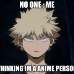 Bakugo's Huh? | NO ONE : ME; THINKING IM A ANIME PERSON | image tagged in bakugo's huh | made w/ Imgflip meme maker