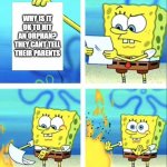 Spongebob yeet | WHY IS IT OK TO HIT AN ORPHAN?
THEY CANT TELL THEIR PARENTS | image tagged in spongebob yeet | made w/ Imgflip meme maker