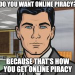 Archer | DO YOU WANT ONLINE PIRACY? BECAUSE THAT'S HOW YOU GET ONLINE PIRACY | image tagged in memes,archer | made w/ Imgflip meme maker