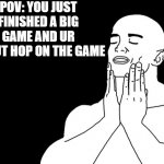 Satisfied | POV: YOU JUST FINISHED A BIG GAME AND UR ABOUT HOP ON THE GAME | image tagged in satisfied | made w/ Imgflip meme maker