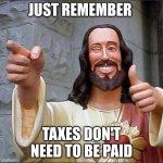 Buddy Christ | JUST REMEMBER TAXES DON'T NEED TO BE PAID | image tagged in memes,buddy christ | made w/ Imgflip meme maker