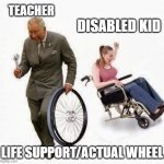WHEELCHAIR | TEACHER; DISABLED KID; LIFE SUPPORT/ACTUAL WHEEL | image tagged in wheel steal | made w/ Imgflip meme maker