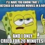I'll Have You Know Spongebob | I'LL HAVE YOU KNOW THAT I WATCHED 50 HORROR MOVIES IN A ROW; AND I ONLY CRIED FOR 20 MINUTES! | image tagged in memes,i'll have you know spongebob | made w/ Imgflip meme maker