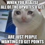 eemagin | WHEN YOU REALISE ALL OF THE UPVOTES U GET ARE JUST PEOPLE WANTING TO GET POINTS | image tagged in crying cat,funny,memes,sad | made w/ Imgflip meme maker