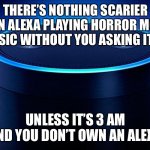 Now that’s scarier!! | THERE’S NOTHING SCARIER THAN ALEXA PLAYING HORROR MOVIE MUSIC WITHOUT YOU ASKING IT TO; UNLESS IT’S 3 AM AND YOU DON’T OWN AN ALEXA | image tagged in alexa | made w/ Imgflip meme maker