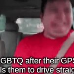 I might get cancelled | LGBTQ after their GPS tells them to drive straight | image tagged in gifs,funny,memes,sauce made this,oh wow are you actually reading these tags,stop reading the tags | made w/ Imgflip video-to-gif maker