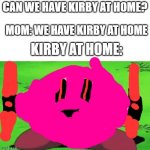 kirby | CAN WE HAVE KIRBY AT HOME? MOM: WE HAVE KIRBY AT HOME; KIRBY AT HOME: | image tagged in kirby | made w/ Imgflip meme maker