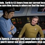 Jersey Pizza | Captain,  Earth is 4.5 hours from our current location. Are you sure New Jersey is where we find the best Pizza? Yes Spock, I assure you once you eat Jersey Pizza you'll never eat pizza anywhere else again! | image tagged in spock and kirk,lisa payne,nj,new jersey memory page,u r home | made w/ Imgflip meme maker