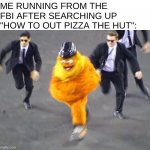 Image Title | ME RUNNING FROM THE FBI AFTER SEARCHING UP "HOW TO OUT PIZZA THE HUT": | image tagged in go gritty,memes | made w/ Imgflip meme maker