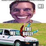 lol | ME WHEN I GET MY LICENSE AND SEE MY CHILDHOOD BULLY; ME; THE BULLY; ME | image tagged in guy run over by car,bully,join me,streams,plz | made w/ Imgflip meme maker