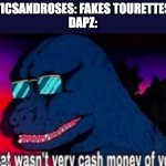That wasn't very cash money of faking tourettes. | TICSANDROSES: FAKES TOURETTES
DAPZ: | image tagged in that wasn't very cash money of you,godzilla,you received an idiot card | made w/ Imgflip meme maker