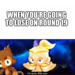 Decided to make a btd6 meme for this | WHEN YOU'RE GOING TO LOSE ON ROUND 19 | image tagged in im sorry little one | made w/ Imgflip meme maker