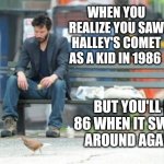 Astronomy can be depressing... | WHEN YOU REALIZE YOU SAW HALLEY'S COMET AS A KID IN 1986 BUT YOU'LL BE 86 WHEN IT SWINGS AROUND AGAIN.... | image tagged in sad keanu,comet,old,aging,astronomy | made w/ Imgflip meme maker