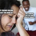 girl crying guy happy | ME WATCHING MY FRIEND FAILING A TEST IN A SUBJECT IM GOOD AT; HIM THINKING HE'S GETTING THEM ALL CORRECT | image tagged in girl crying guy happy | made w/ Imgflip meme maker
