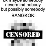 you could possibly know what this means | nobody
absolutely nobody
ok maybe somebody
nevermind nobody
but possibly somebody; BANGKOK: | image tagged in censored | made w/ Imgflip meme maker