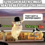 Quiznos | IF YOU CAN HEAR THIS IMAGE, THAN YOU HAD A GREAT CHILDHOOD | image tagged in quiznos | made w/ Imgflip meme maker