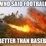 flamethrower vietnam | WHO SAID FOOTBALL; IS BETTER THAN BASEBALL | image tagged in flamethrower vietnam | made w/ Imgflip meme maker