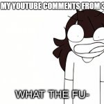 Cringy YouTube comments | ME READING MY YOUTUBE COMMENTS FROM 3 YEARS AGO: | image tagged in jaiden animations what the fu-,cringe,youtube,memes,funny | made w/ Imgflip meme maker