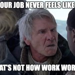 Han Solo - How Work Works | "I BET YOUR JOB NEVER FEELS LIKE WORK"; THAT'S NOT HOW WORK WORKS | image tagged in han solo - that's not how the force works | made w/ Imgflip meme maker
