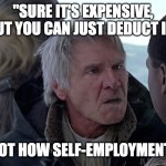 Han Solo - Self-Employment | "SURE IT'S EXPENSIVE, BUT YOU CAN JUST DEDUCT IT"; THAT'S NOT HOW SELF-EMPLOYMENT WORKS | image tagged in han solo - that's not how the force works | made w/ Imgflip meme maker