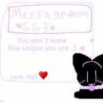 Gg3 has a very important message for you all | You don't know how unique you are :); Love, Gg3 | image tagged in gg3's message | made w/ Imgflip meme maker