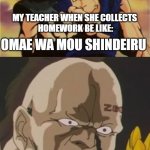 Meme | MY TEACHER WHEN SHE COLLECTS
 HOMEWORK BE LIKE: SHIT OMAE WA MOU SHINDEIRU | image tagged in omae wa mou shindeiru | made w/ Imgflip meme maker