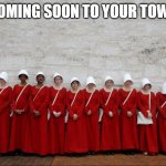 Handmaids | COMING SOON TO YOUR TOWN | image tagged in handmaids | made w/ Imgflip meme maker